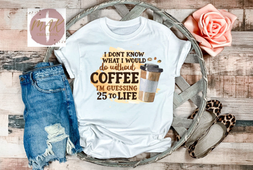 I Don’t Know What I Would Do Without Coffee (AVAILABLE IN ALL SIZES)