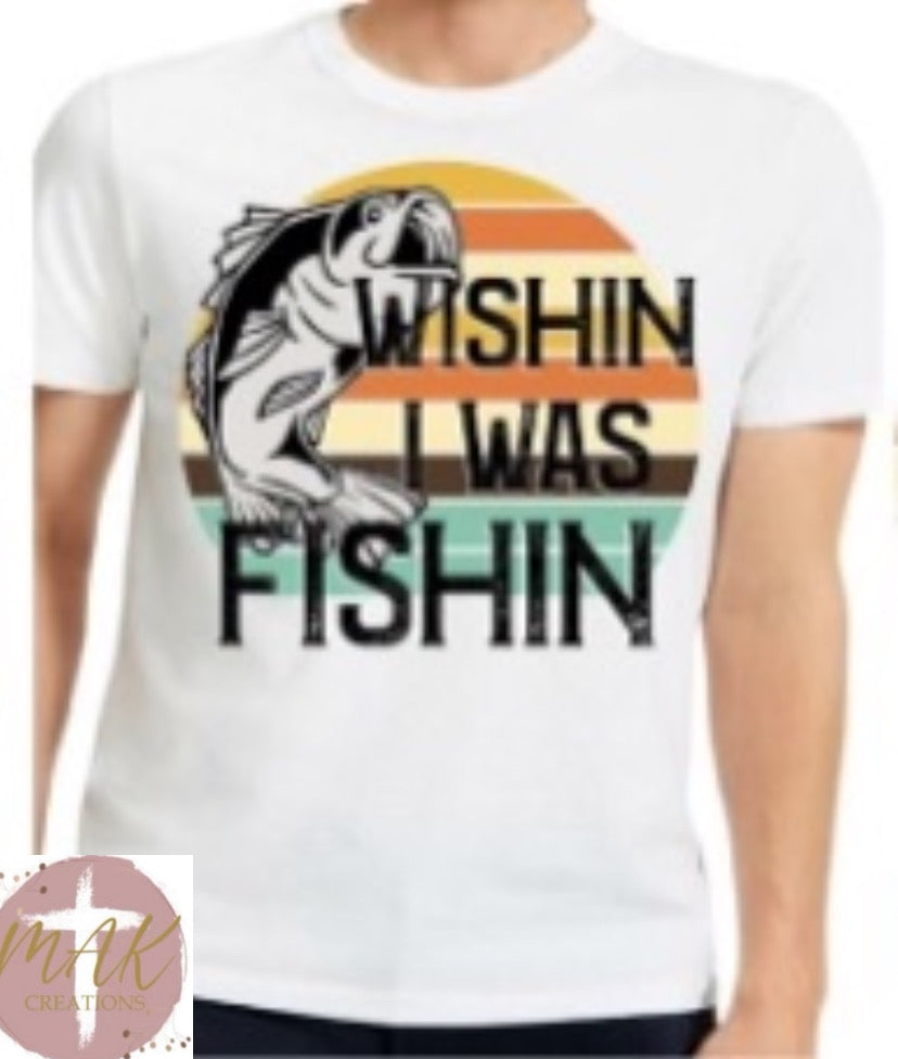 Wishin I Was Fishin (AVAILABLE IN ALL SIZES)