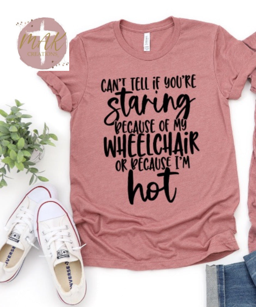 Can’t Tell if Your Staring Because of my Wheelchair Or Because I’m Hot (AVAILABLE IN ALL SIZES)