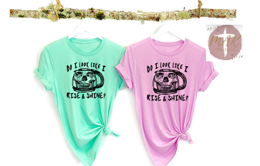 Do I Look Like I Rise and Shine (AVAILABLE IN ALL SIZES)
