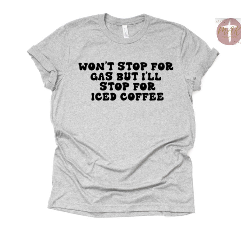 Won’t Stop For Gas But I’ll Stop For Iced Coffee (AVAILABLE IN ALL SIZES)