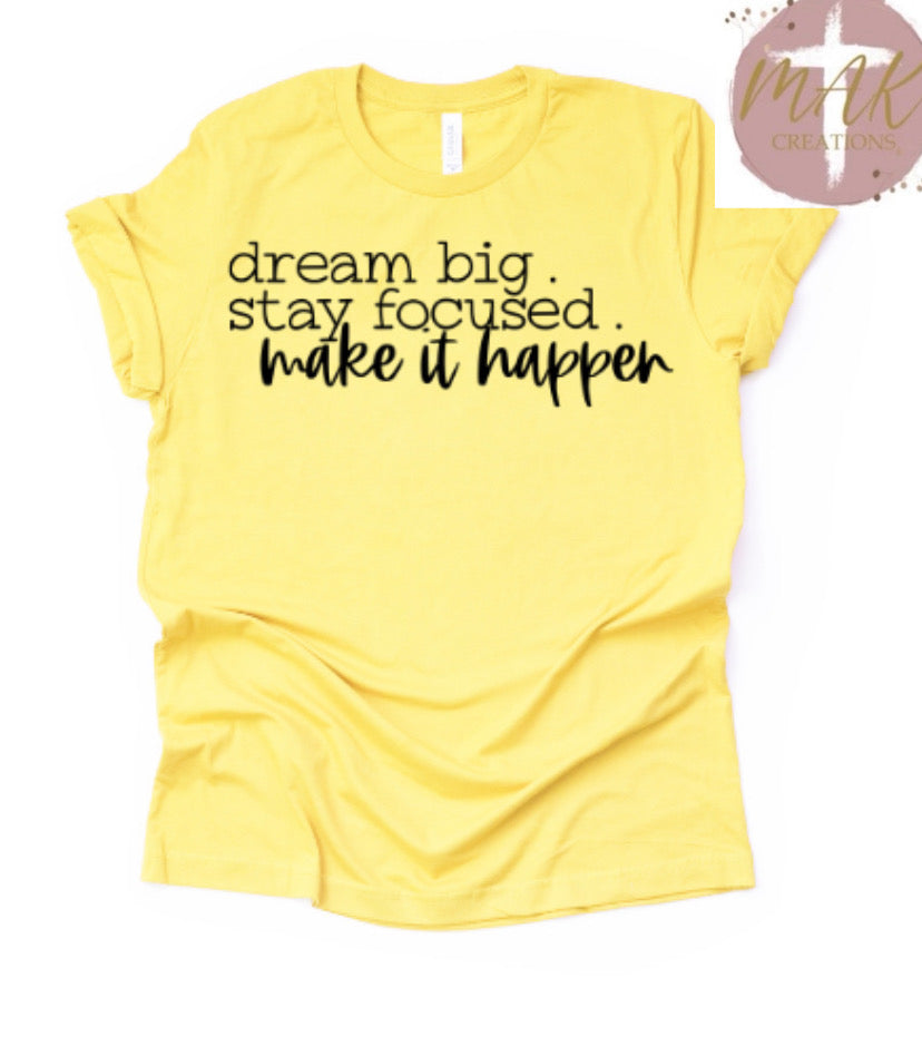 Dream Big Stay Focused Make it Happen (AVAILABLE IN ALL SIZES)