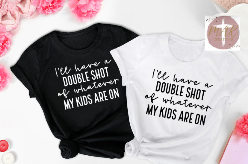 I’ll Have A Double Shot of Whatever My Kids (AVAILABLE IN ALL SIZES)